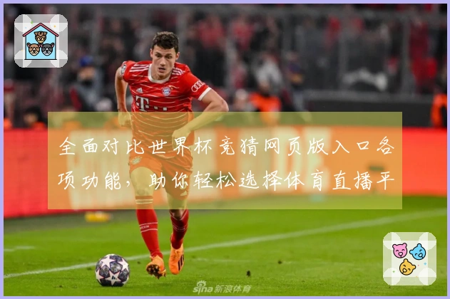 全面对比世界杯竞猜网页版入口各项功能，助你轻松选择体育直播平台