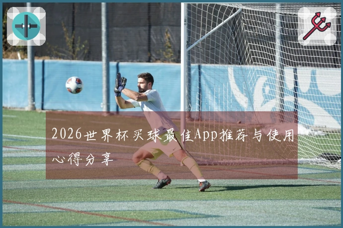 2026世界杯买球最佳App推荐与使用心得分享