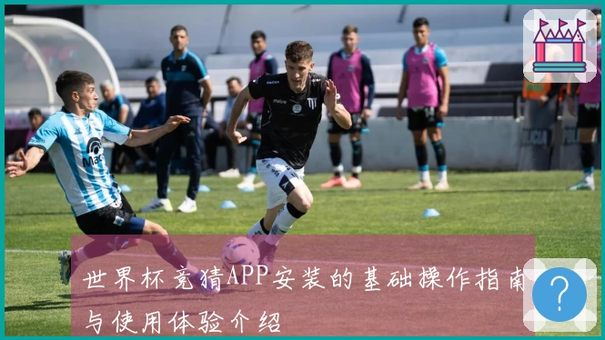世界杯竞猜APP安装的基础操作指南与使用体验介绍