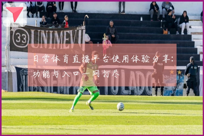 日常体育直播平台使用体验分享：功能与入口一网打尽