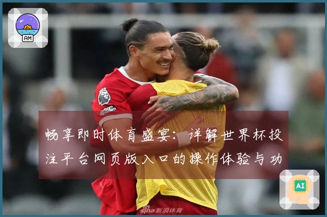 畅享即时体育盛宴：详解世界杯投注平台网页版入口的操作体验与功能优势