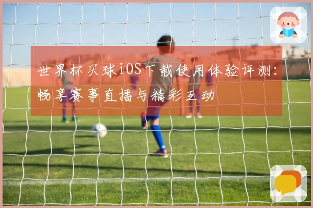 世界杯买球iOS下载使用体验评测：畅享赛事直播与精彩互动