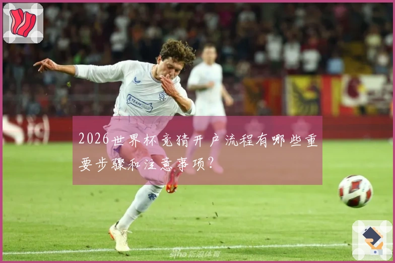 2026世界杯竞猜开户流程有哪些重要步骤和注意事项？