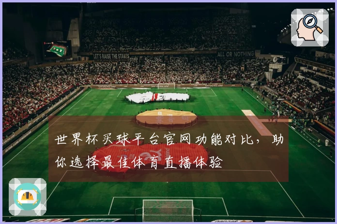 世界杯买球平台官网功能对比，助你选择最佳体育直播体验