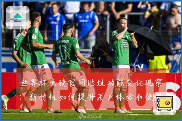 世界杯竞猜官网地址功能变化观察：新特性如何提升用户体验和使用便捷性