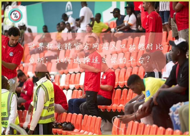 世界杯竞猜官方网站入口功能对比分析：如何选择适合你的平台？