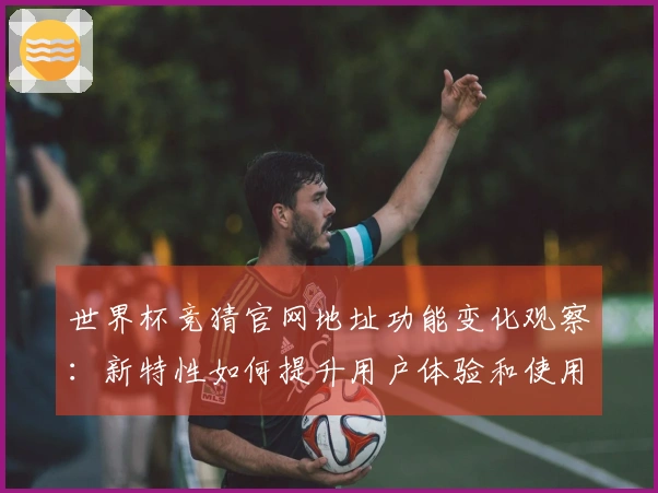 世界杯竞猜官网地址功能变化观察：新特性如何提升用户体验和使用便捷性