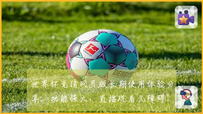 世界杯竞猜网页版长期使用体验分享：功能强大，直播观看无障碍！