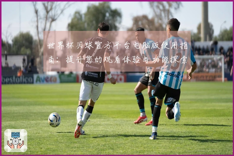世界杯买球官方平台电脑版使用指南：提升您的观看体验与功能探索