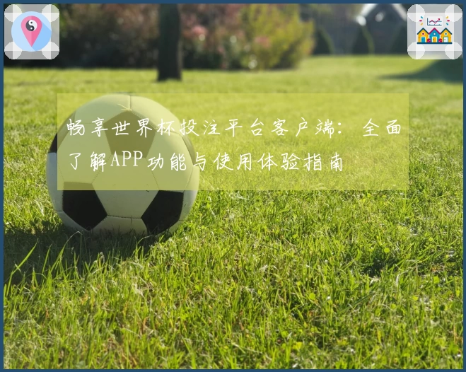 畅享世界杯投注平台客户端：全面了解APP功能与使用体验指南