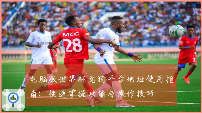 电脑版世界杯竞猜平台地址使用指南：快速掌握功能与操作技巧