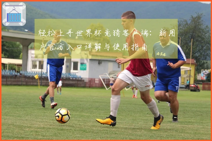 轻松上手世界杯竞猜客户端：新用户官方入口详解与使用指南