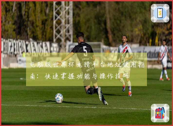 电脑版世界杯竞猜平台地址使用指南：快速掌握功能与操作技巧