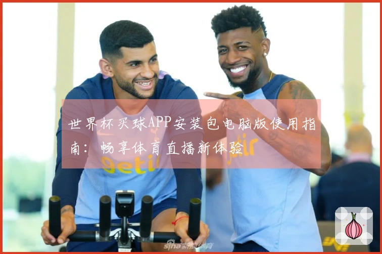 世界杯买球APP安装包电脑版使用指南：畅享体育直播新体验