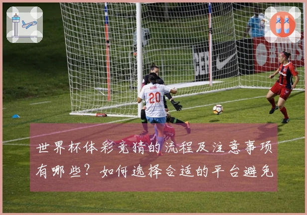 世界杯体彩竞猜的流程及注意事项有哪些？如何选择合适的平台避免风险？