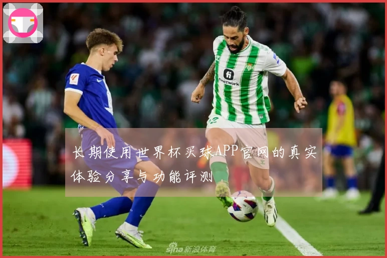 长期使用世界杯买球APP官网的真实体验分享与功能评测