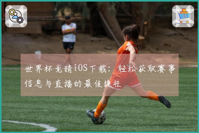 世界杯竞猜iOS下载：轻松获取赛事信息与直播的最佳捷径