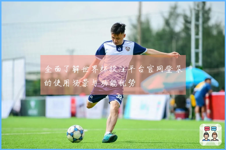 全面了解世界杯投注平台官网登录的使用场景与功能优势
