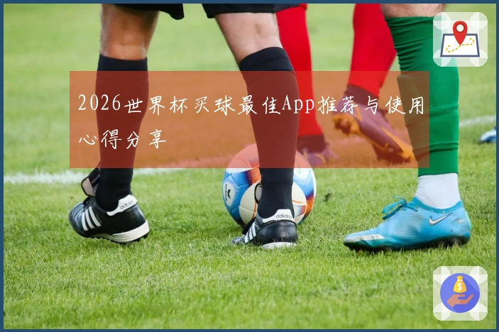 2026世界杯买球最佳App推荐与使用心得分享