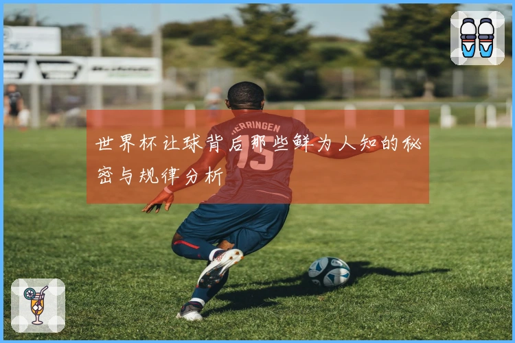 世界杯让球背后那些鲜为人知的秘密与规律分析