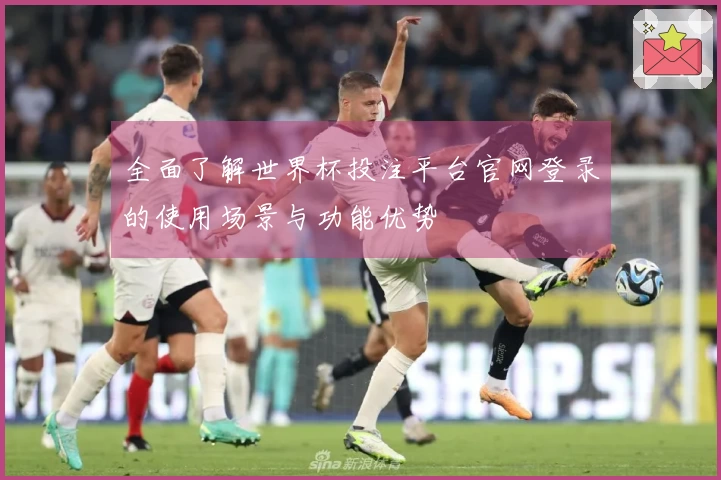全面了解世界杯投注平台官网登录的使用场景与功能优势