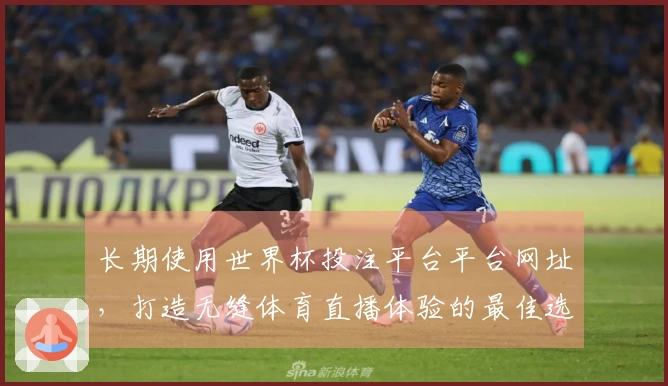 长期使用世界杯投注平台平台网址，打造无缝体育直播体验的最佳选择