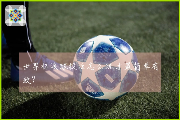 世界杯滚球投注怎么玩才最简单有效？