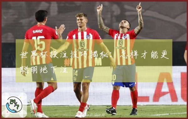 世界杯投注技巧揭秘：怎样才能更聪明地下注