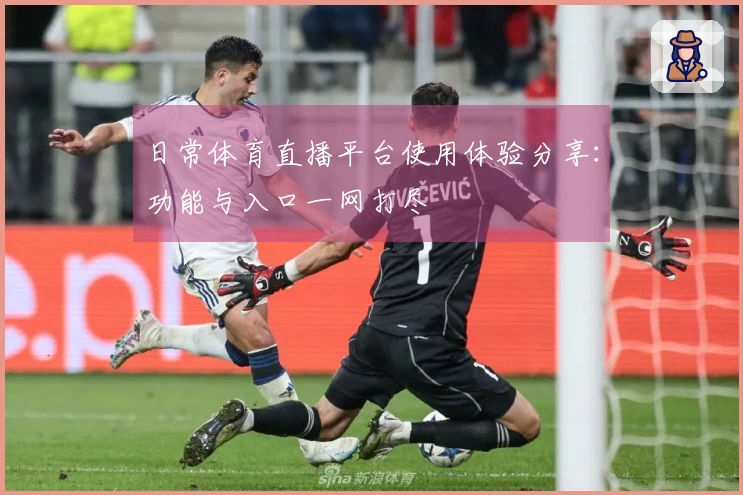 日常体育直播平台使用体验分享:功能与入口一网打尽