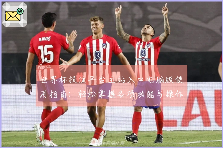 世界杯投注平台主站入口电脑版使用指南：轻松掌握各项功能与操作技巧